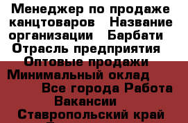 Менеджер по продаже канцтоваров › Название организации ­ Барбати › Отрасль предприятия ­ Оптовые продажи › Минимальный оклад ­ 150 000 - Все города Работа » Вакансии   . Ставропольский край,Лермонтов г.